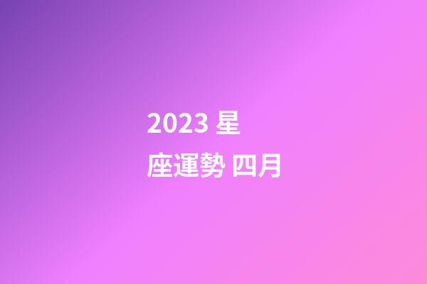 2023 星座運勢 四月-第1張-星座運勢-玄機派